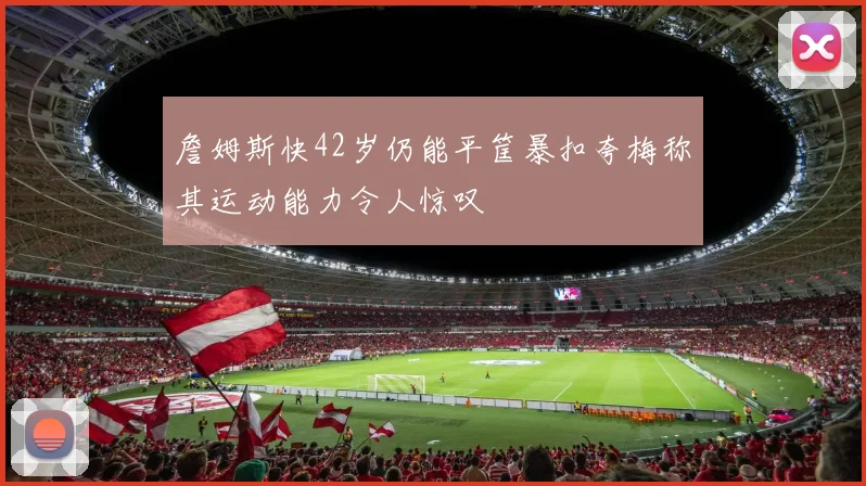 詹姆斯快42岁仍能平筐暴扣夸梅称其运动能力令人惊叹