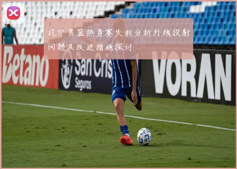 辽宁男篮热身赛失利分析外线投射问题及改进措施探讨