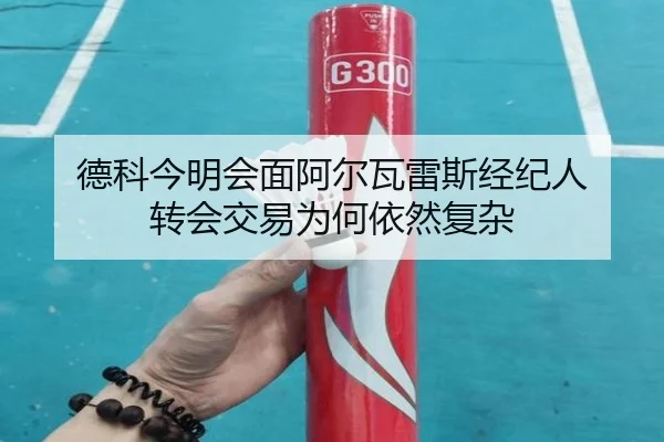 德科今明会面阿尔瓦雷斯经纪人 转会交易为何依然复杂